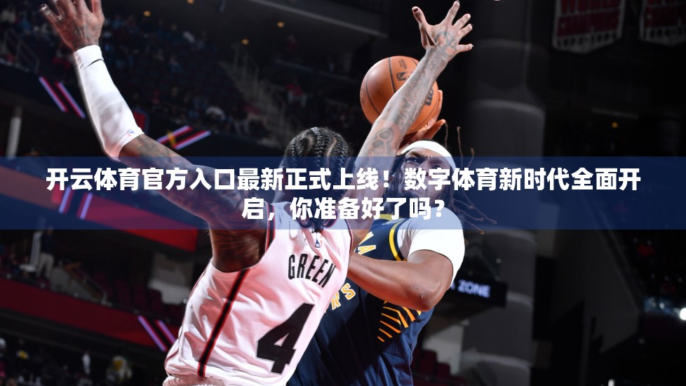 开云体育官方入口最新正式上线！数字体育新时代全面开启，你准备好了吗？