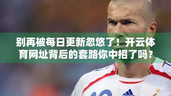 别再被每日更新忽悠了！开云体育网址背后的套路你中招了吗？