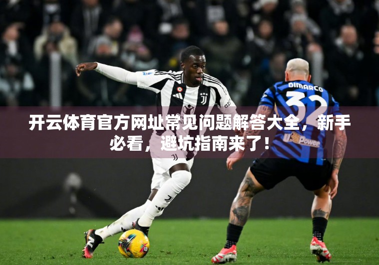开云体育官方网址常见问题解答大全，新手必看，避坑指南来了！