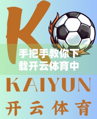 手把手教你下载开云体育中国官网客户端！附详细教程+常见问题解答
