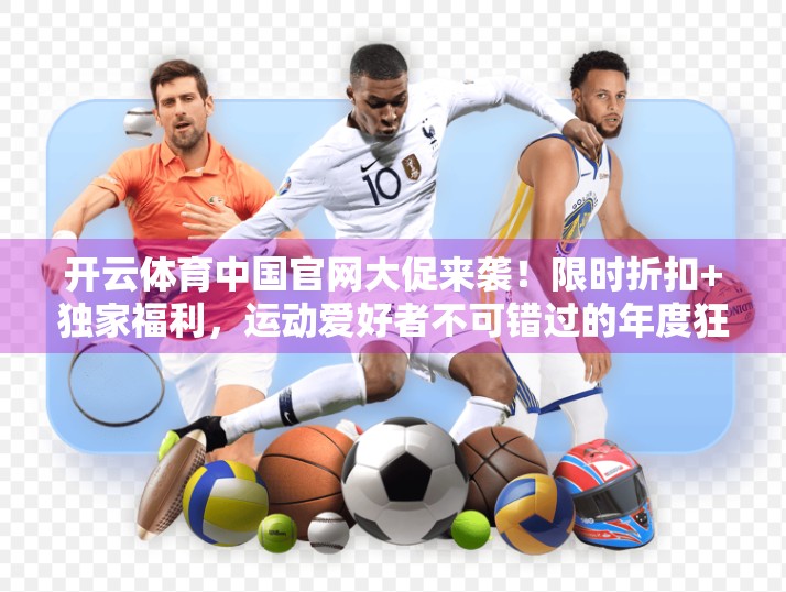开云体育中国官网大促来袭！限时折扣+独家福利，运动爱好者不可错过的年度狂欢！