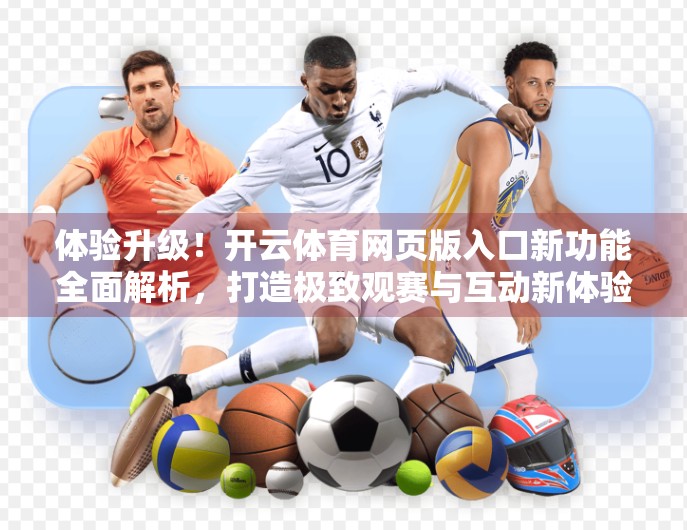 体验升级！开云体育网页版入口新功能全面解析，打造极致观赛与互动新体验