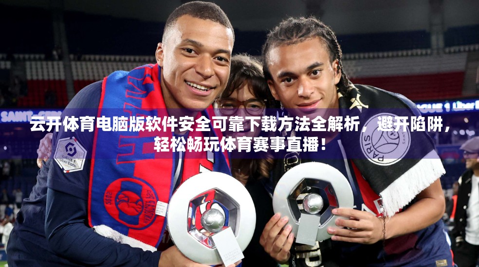 云开体育电脑版软件安全可靠下载方法全解析，避开陷阱，轻松畅玩体育赛事直播！