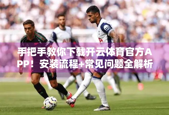 手把手教你下载开云体育官方APP！安装流程+常见问题全解析，新手也能轻松上手！