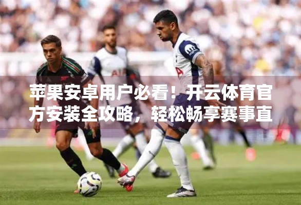 苹果安卓用户必看！开云体育官方安装全攻略，轻松畅享赛事直播与运动数据