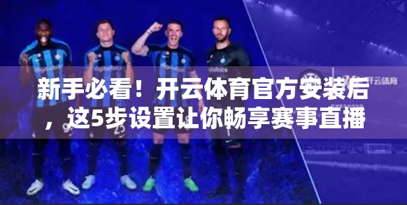 新手必看！开云体育官方安装后，这5步设置让你畅享赛事直播不卡顿！