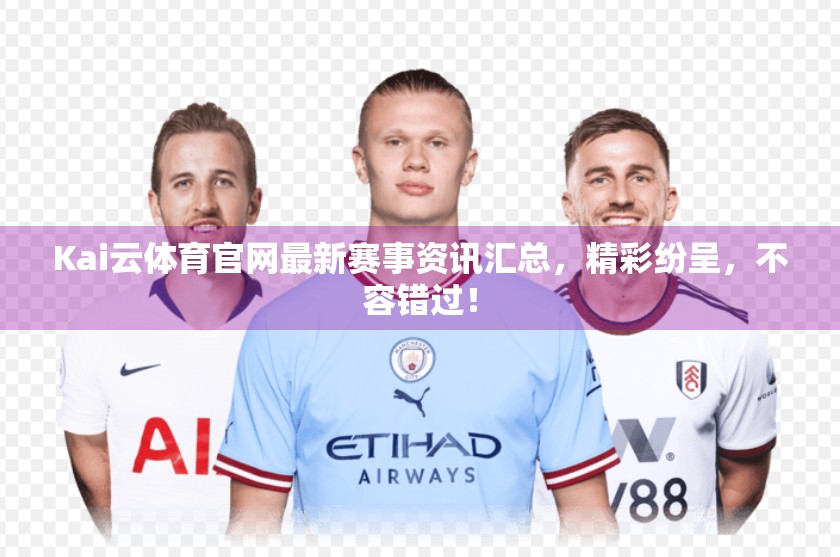 Kai云体育官网最新赛事资讯汇总，精彩纷呈，不容错过！