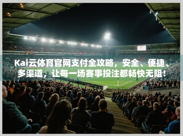 Kai云体育官网支付全攻略，安全、便捷、多渠道，让每一场赛事投注都畅快无阻！