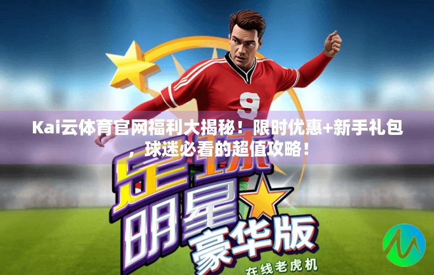 Kai云体育官网福利大揭秘！限时优惠+新手礼包，球迷必看的超值攻略！