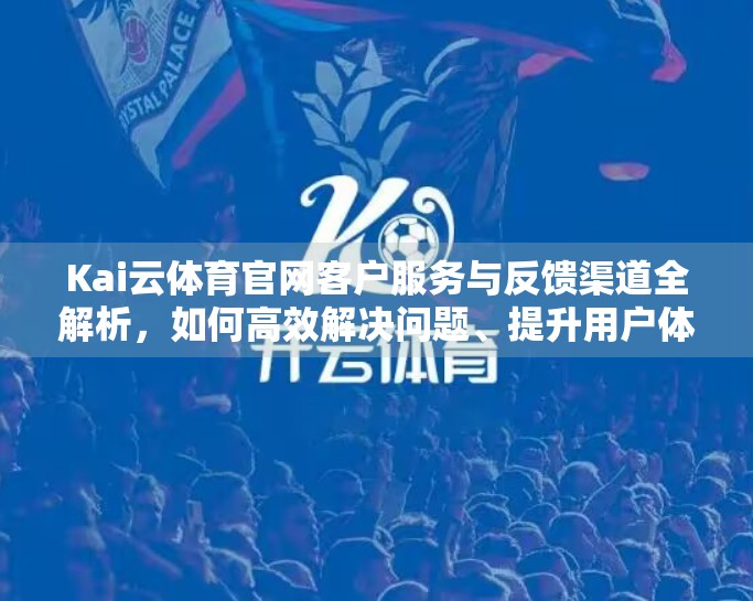 Kai云体育官网客户服务与反馈渠道全解析，如何高效解决问题、提升用户体验？