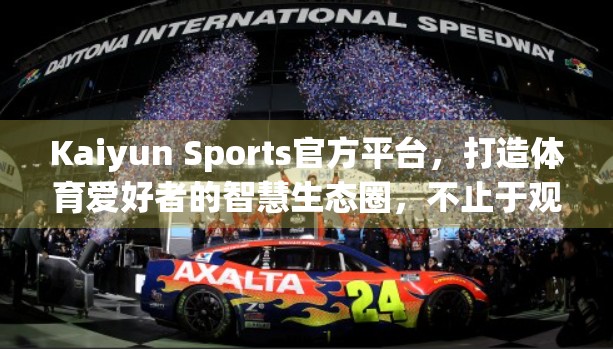 Kaiyun Sports官方平台，打造体育爱好者的智慧生态圈，不止于观赛！