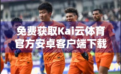 免费获取Kai云体育官方安卓客户端下载，开启你的智能观赛新体验！