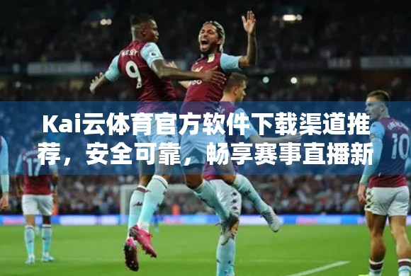 Kai云体育官方软件下载渠道推荐，安全可靠，畅享赛事直播新体验！