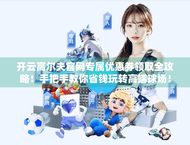 开云高尔夫官网专属优惠券领取全攻略！手把手教你省钱玩转高端球场！