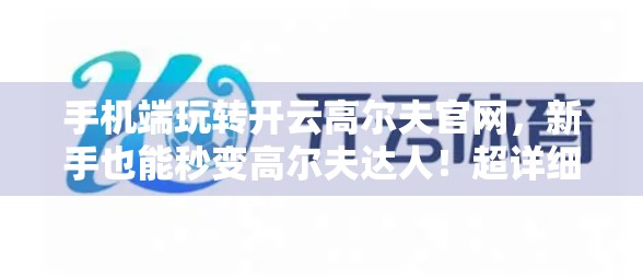 手机端玩转开云高尔夫官网，新手也能秒变高尔夫达人！超详细操作指南来了！