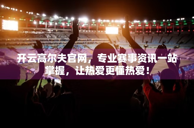 开云高尔夫官网，专业赛事资讯一站掌握，让热爱更懂热爱！