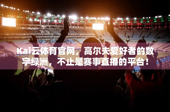 Kai云体育官网，高尔夫爱好者的数字绿洲，不止是赛事直播的平台！