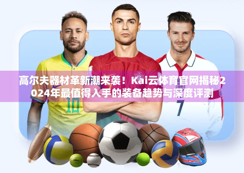 高尔夫器材革新潮来袭！Kai云体育官网揭秘2024年最值得入手的装备趋势与深度评测