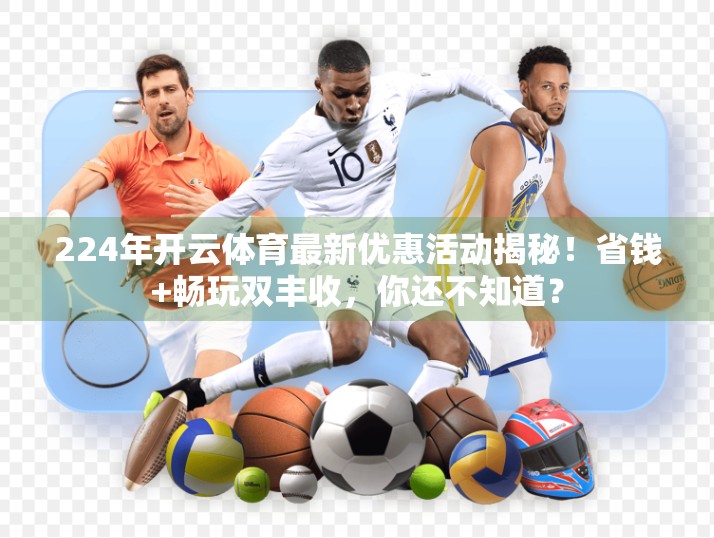 224年开云体育最新优惠活动揭秘！省钱+畅玩双丰收，你还不知道？