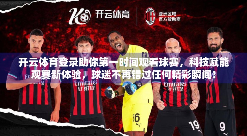 开云体育登录助你第一时间观看球赛，科技赋能观赛新体验，球迷不再错过任何精彩瞬间！