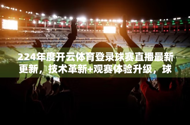 224年度开云体育登录球赛直播最新更新，技术革新+观赛体验升级，球迷迎来沉浸式新纪元！