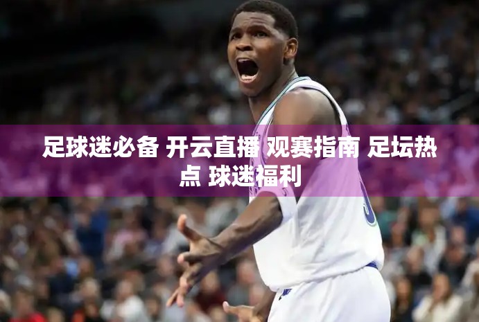 足球迷必备 开云直播 观赛指南 足坛热点 球迷福利