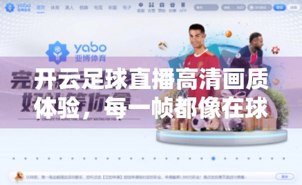 开云足球直播高清画质体验，每一帧都像在球场边看球！