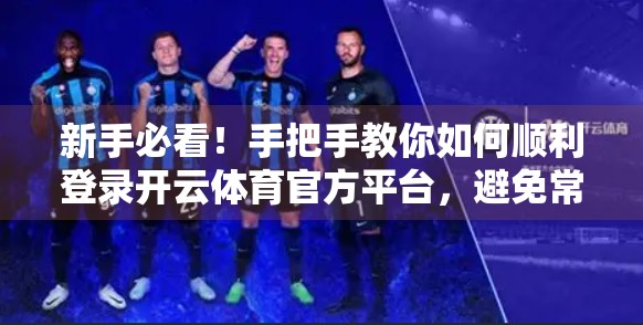 新手必看！手把手教你如何顺利登录开云体育官方平台，避免常见错误