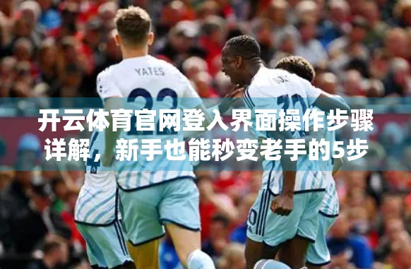 开云体育官网登入界面操作步骤详解，新手也能秒变老手的5步攻略！