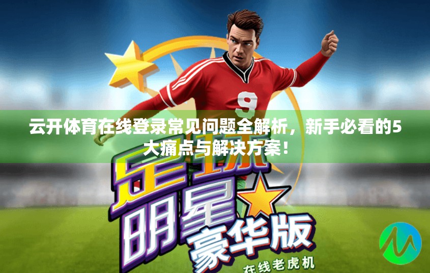 云开体育在线登录常见问题全解析，新手必看的5大痛点与解决方案！
