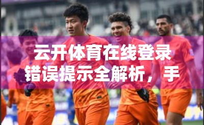 云开体育在线登录错误提示全解析，手把手教你解决常见问题，轻松畅享赛事直播！