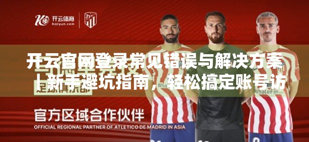 开云官网登录常见错误与解决方案｜新手避坑指南，轻松搞定账号访问！