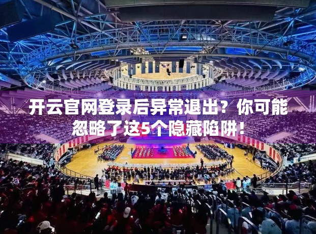 开云官网登录后异常退出？你可能忽略了这5个隐藏陷阱！