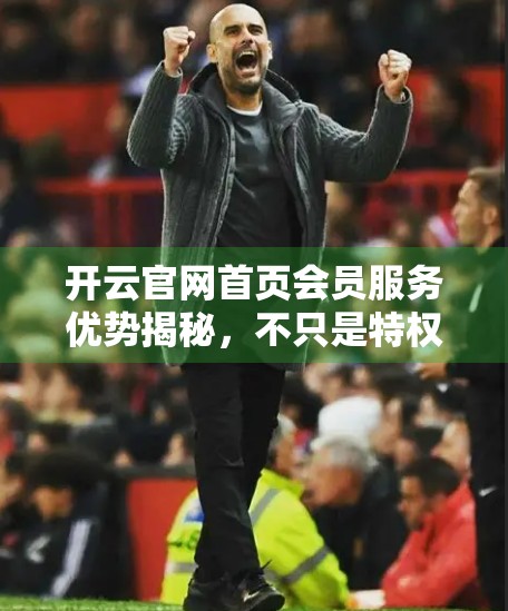 开云官网首页会员服务优势揭秘，不只是特权，更是价值升级的通行证！