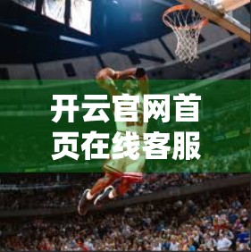 开云官网首页在线客服支持，用户体验升级背后的秘密武器