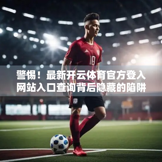 警惕！最新开云体育官方登入网站入口查询背后隐藏的陷阱，别让贪心毁了你的钱包！