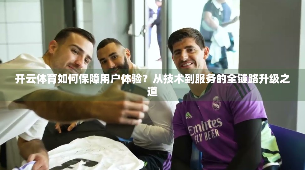 开云体育如何保障用户体验？从技术到服务的全链路升级之道