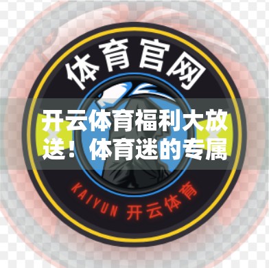 开云体育福利大放送！体育迷的专属狂欢盛宴，不止有赛事，还有真金白银的惊喜！