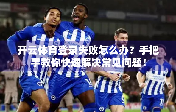 开云体育登录失败怎么办？手把手教你快速解决常见问题！