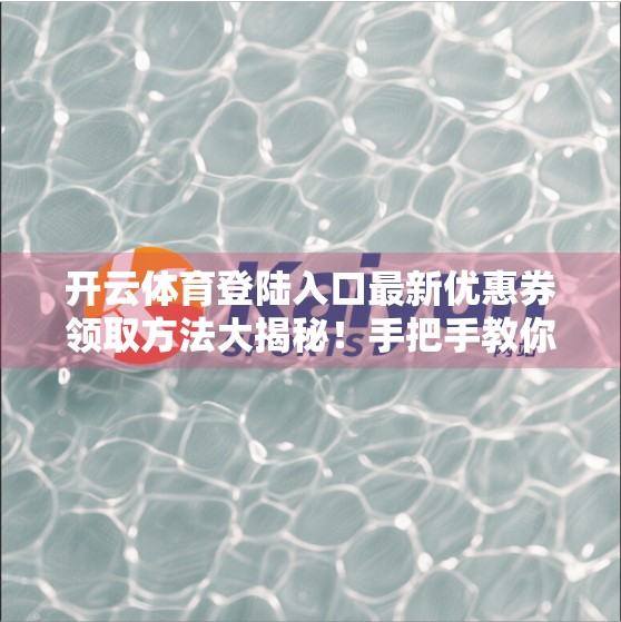开云体育登陆入口最新优惠券领取方法大揭秘！手把手教你省下一大笔！