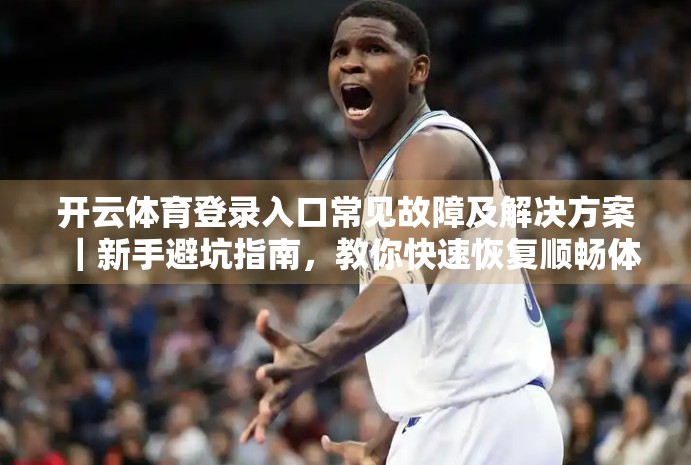 开云体育登录入口常见故障及解决方案｜新手避坑指南，教你快速恢复顺畅体验！