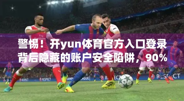 警惕！开yun体育官方入口登录背后隐藏的账户安全陷阱，90%的人还没意识到！