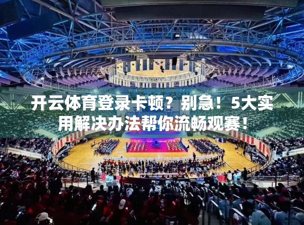 开云体育登录卡顿？别急！5大实用解决办法帮你流畅观赛！