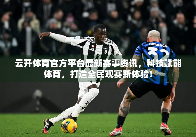 云开体育官方平台最新赛事资讯，科技赋能体育，打造全民观赛新体验！