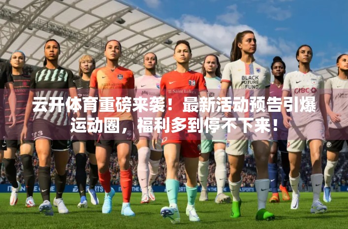 云开体育重磅来袭！最新活动预告引爆运动圈，福利多到停不下来！