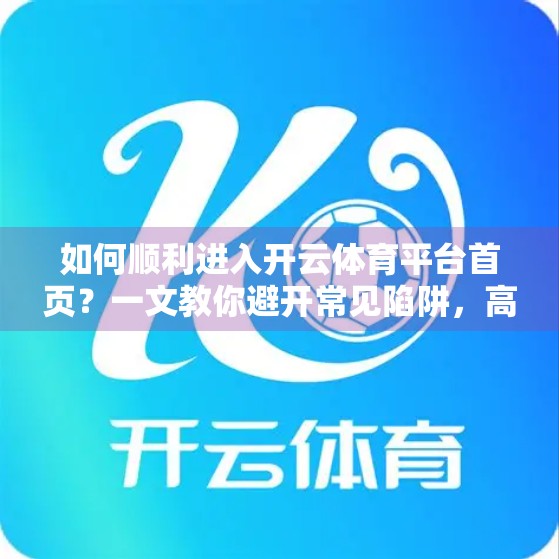 如何顺利进入开云体育平台首页？一文教你避开常见陷阱，高效直达！