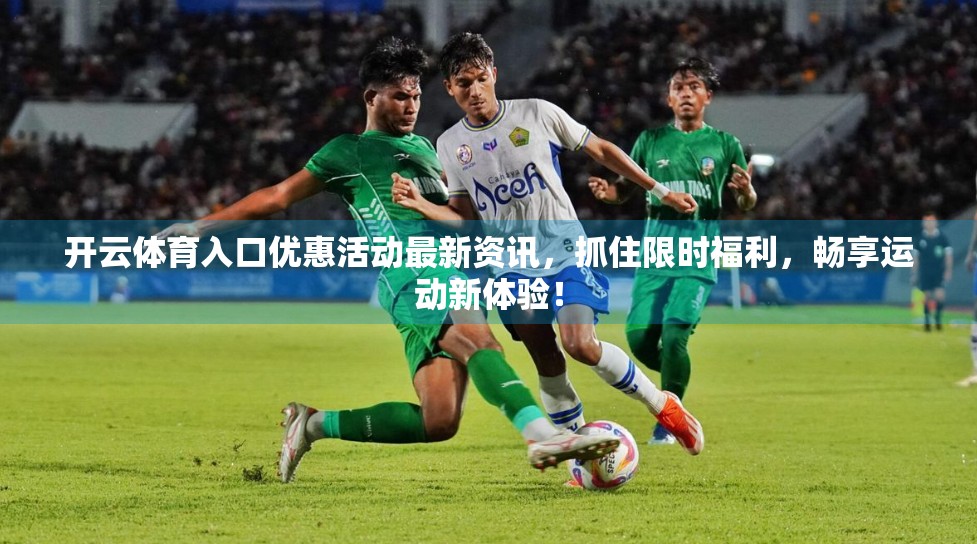 开云体育入口优惠活动最新资讯，抓住限时福利，畅享运动新体验！