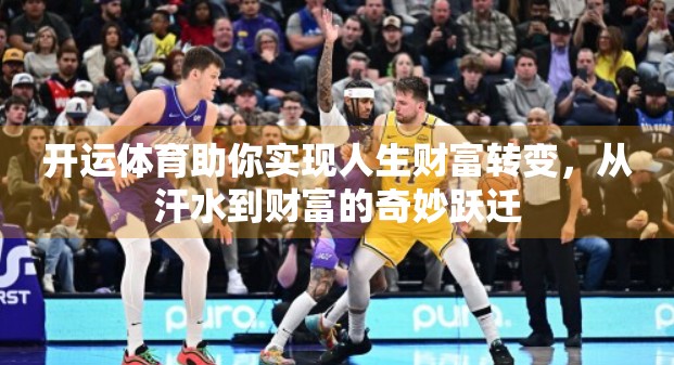 开运体育助你实现人生财富转变，从汗水到财富的奇妙跃迁