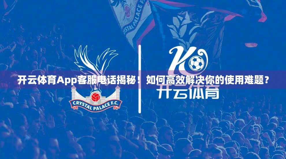 开云体育App客服电话揭秘！如何高效解决你的使用难题？