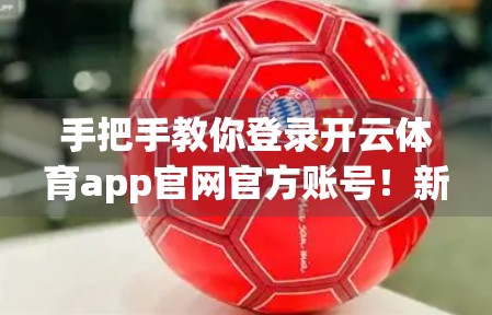手把手教你登录开云体育app官网官方账号！新手必看的全流程指南（附常见问题解决）